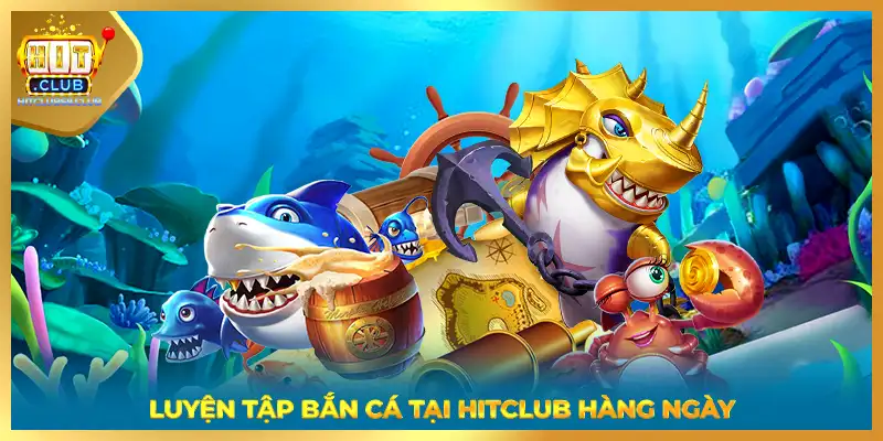 Luyện tập bắn cá tại HITCLUB hàng ngày